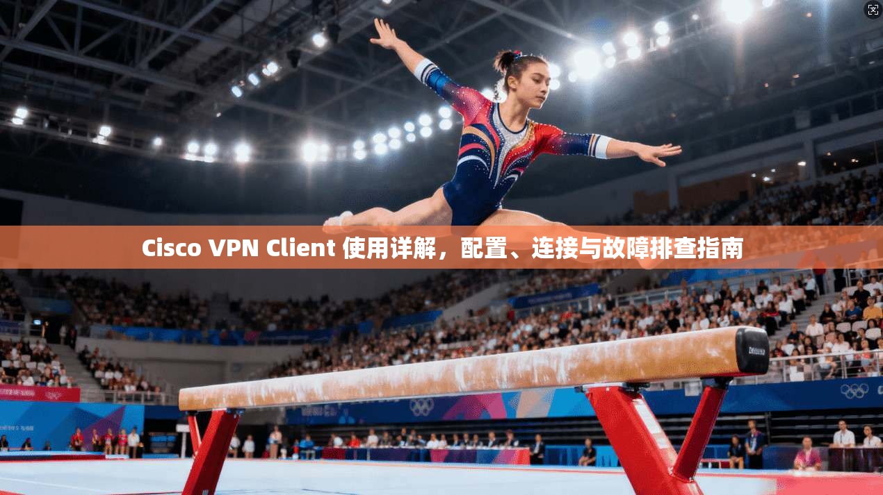 Cisco VPN Client 使用详解,配置、连接与故障排查指南 第1张 Cisco VPN Client 使用详解,配置、连接与故障排查指南 第1张