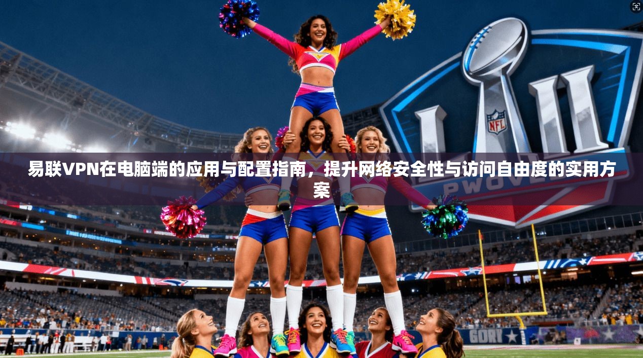 易联VPN在电脑端的应用与配置指南,提升网络安全性与访问自由度的实用方案 第1张 易联VPN在电脑端的应用与配置指南,提升网络安全性与访问自由度的实用方案 第1张