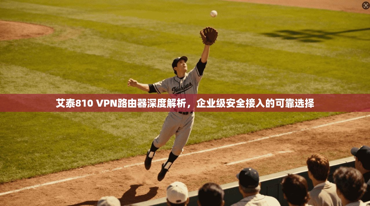 艾泰810 VPN路由器深度解析，企业级安全接入的可靠选择  第1张