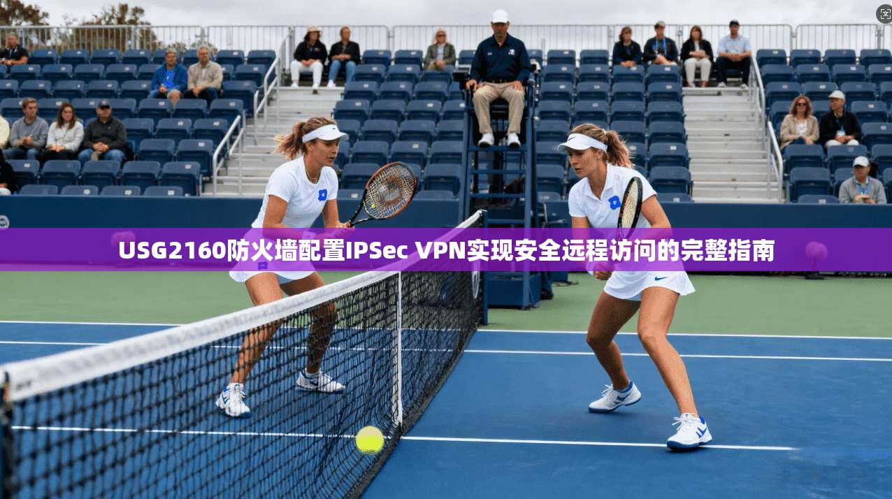 USG2160防火墙配置IPSec VPN实现安全远程访问的完整指南 第1张 USG2160防火墙配置IPSec VPN实现安全远程访问的完整指南 第1张