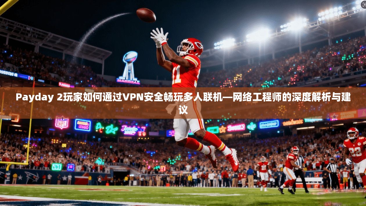 Payday 2玩家如何通过VPN安全畅玩多人联机—网络工程师的深度解析与建议  第1张