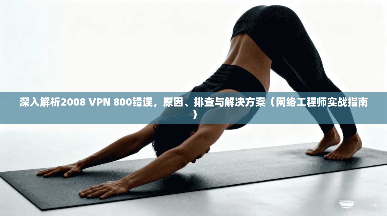 深入解析2008 VPN 800错误,原因、排查与解决方案(网络工程师实战指南) 第1张 深入解析2008 VPN 800错误,原因、排查与解决方案(网络工程师实战指南) 第1张