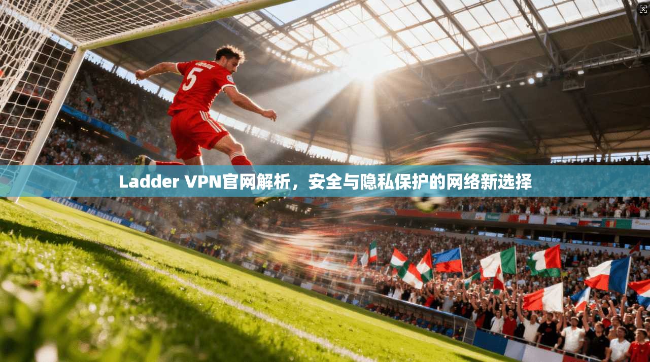 Ladder VPN官网解析,安全与隐私保护的网络新选择 第1张 Ladder VPN官网解析,安全与隐私保护的网络新选择 第1张