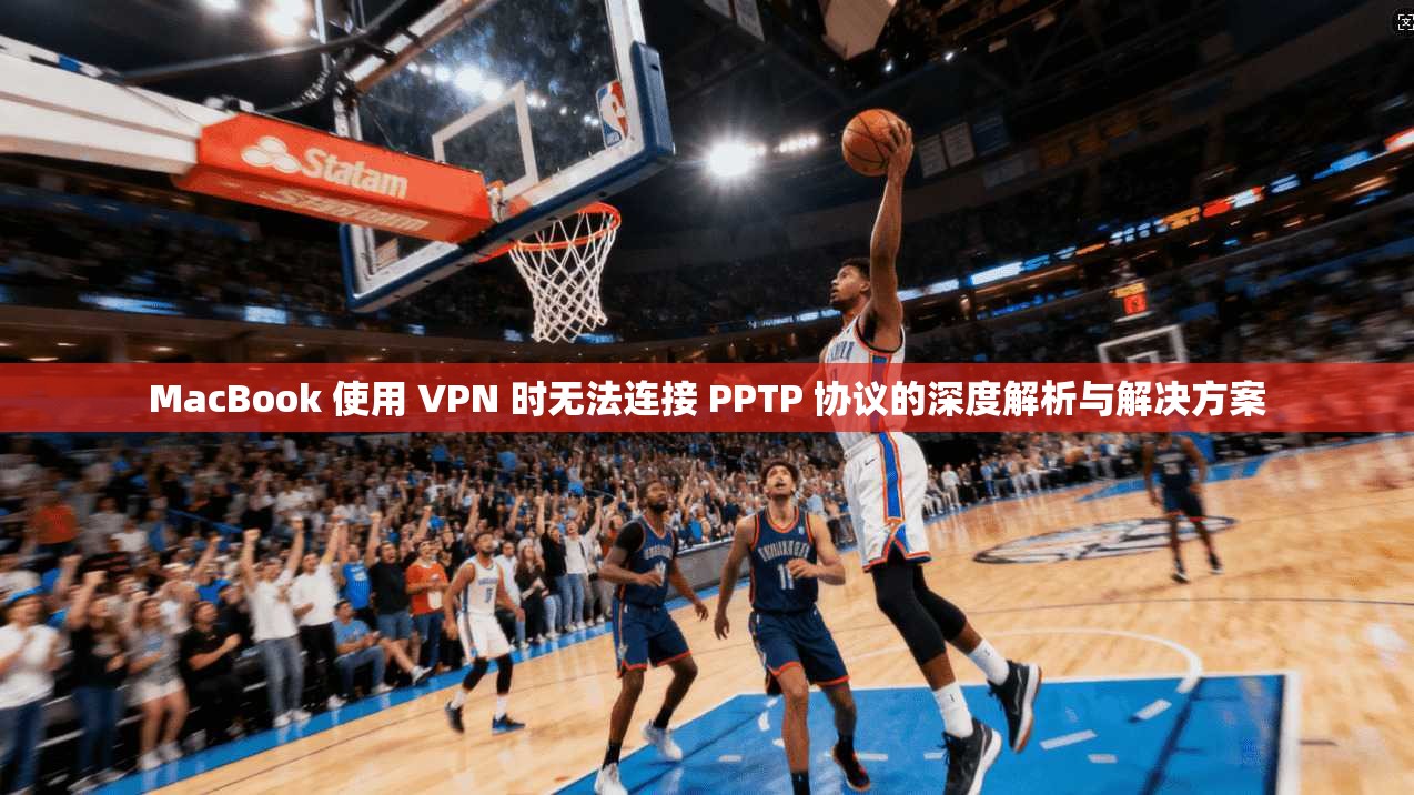 MacBook 使用 VPN 时无法连接 PPTP 协议的深度解析与解决方案 第1张 MacBook 使用 VPN 时无法连接 PPTP 协议的深度解析与解决方案 第1张
