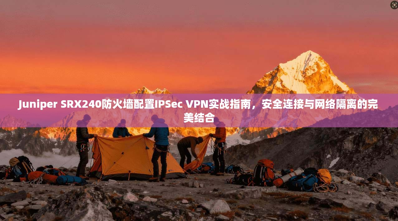 Juniper SRX240防火墙配置IPSec VPN实战指南,安全连接与网络隔离的完美结合 第1张 Juniper SRX240防火墙配置IPSec VPN实战指南,安全连接与网络隔离的完美结合 第1张