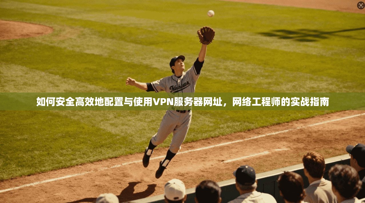 如何安全高效地配置与使用VPN服务器网址,网络工程师的实战指南 第1张 如何安全高效地配置与使用VPN服务器网址,网络工程师的实战指南 第1张