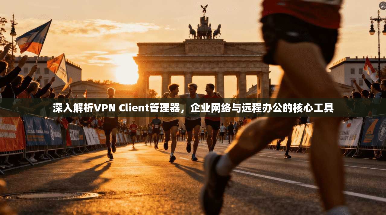 深入解析VPN Client管理器,企业网络与远程办公的核心工具 第1张 深入解析VPN Client管理器,企业网络与远程办公的核心工具 第1张
