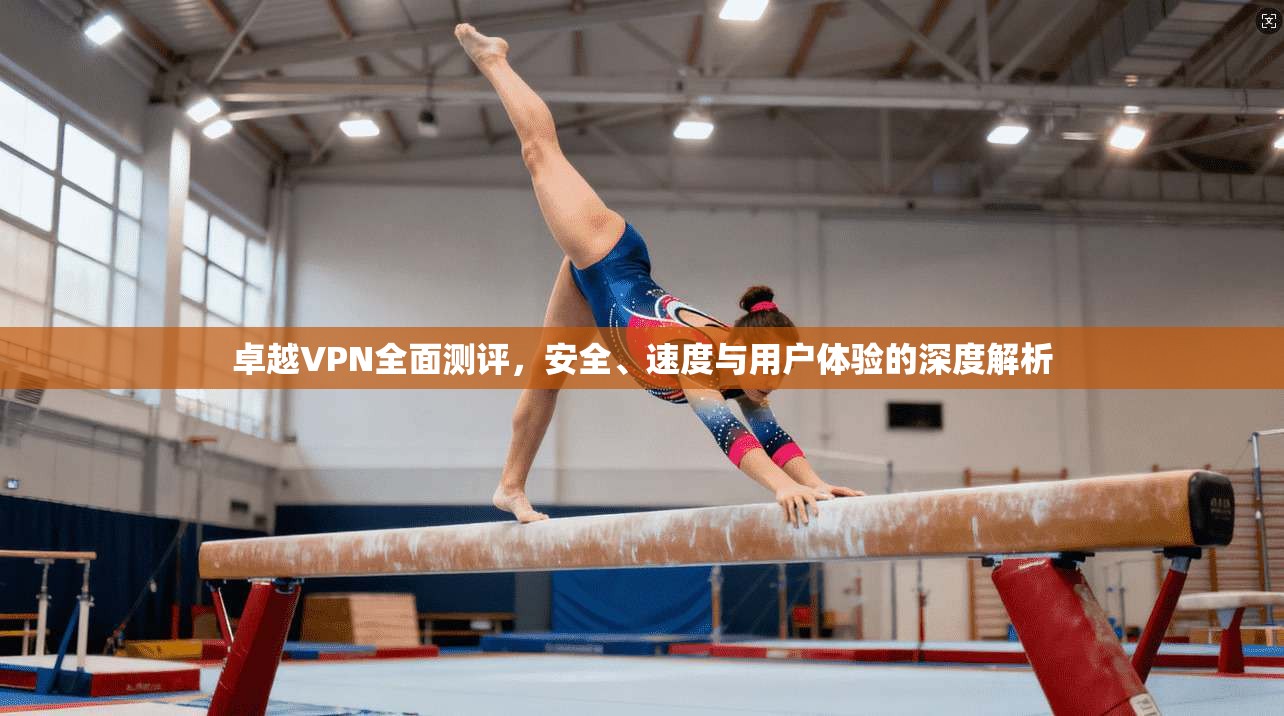 卓越VPN全面测评，安全、速度与用户体验的深度解析  第1张