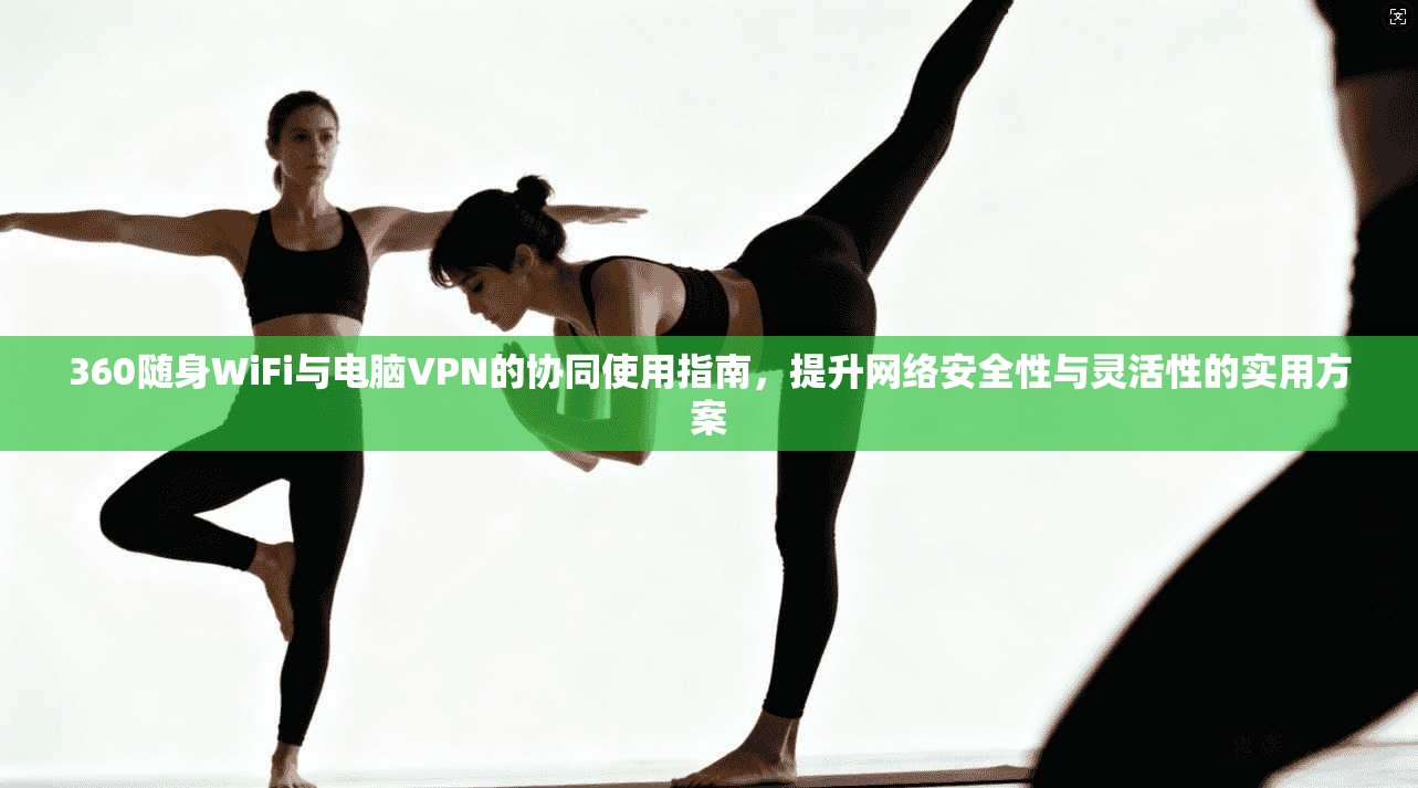 360随身WiFi与电脑VPN的协同使用指南，提升网络安全性与灵活性的实用方案  第1张