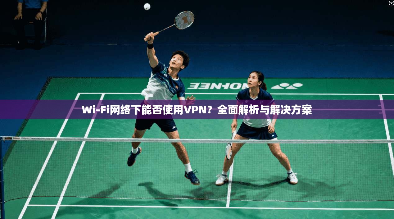 Wi-Fi网络下能否使用VPN？全面解析与解决方案  第1张