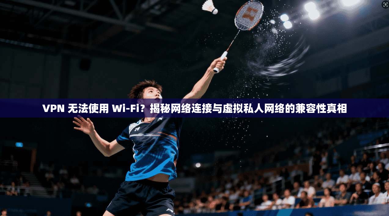 VPN 无法使用 Wi-Fi？揭秘网络连接与虚拟私人网络的兼容性真相  第1张