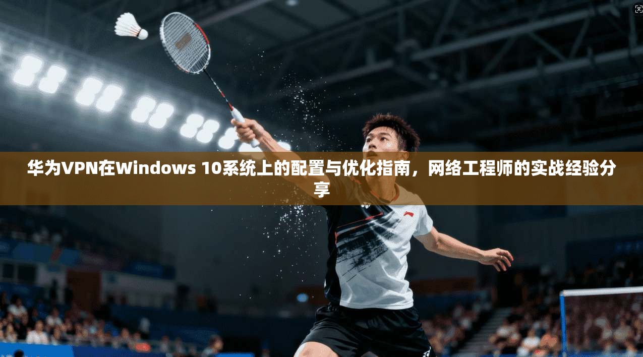 华为VPN在Windows 10系统上的配置与优化指南，网络工程师的实战经验分享  第1张