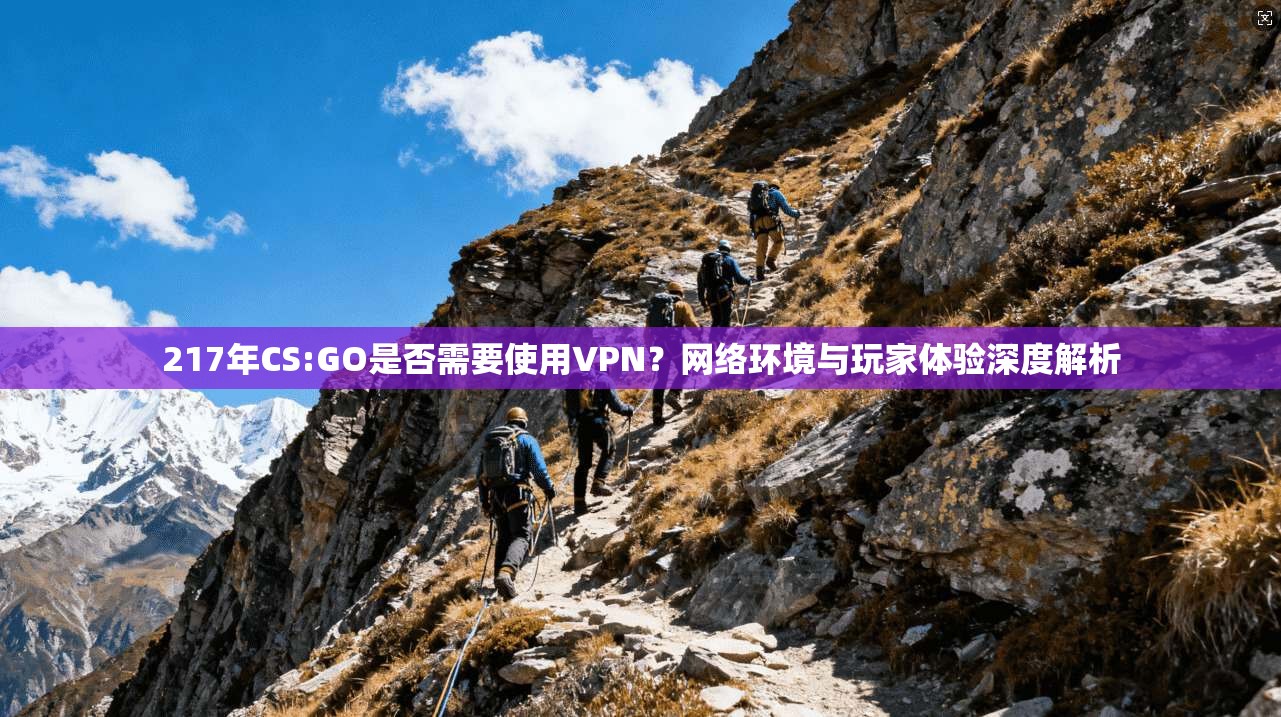 217年CS:GO是否需要使用VPN？网络环境与玩家体验深度解析  第1张