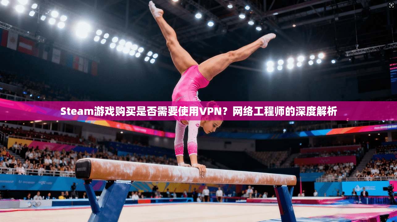 Steam游戏购买是否需要使用VPN？网络工程师的深度解析  第1张