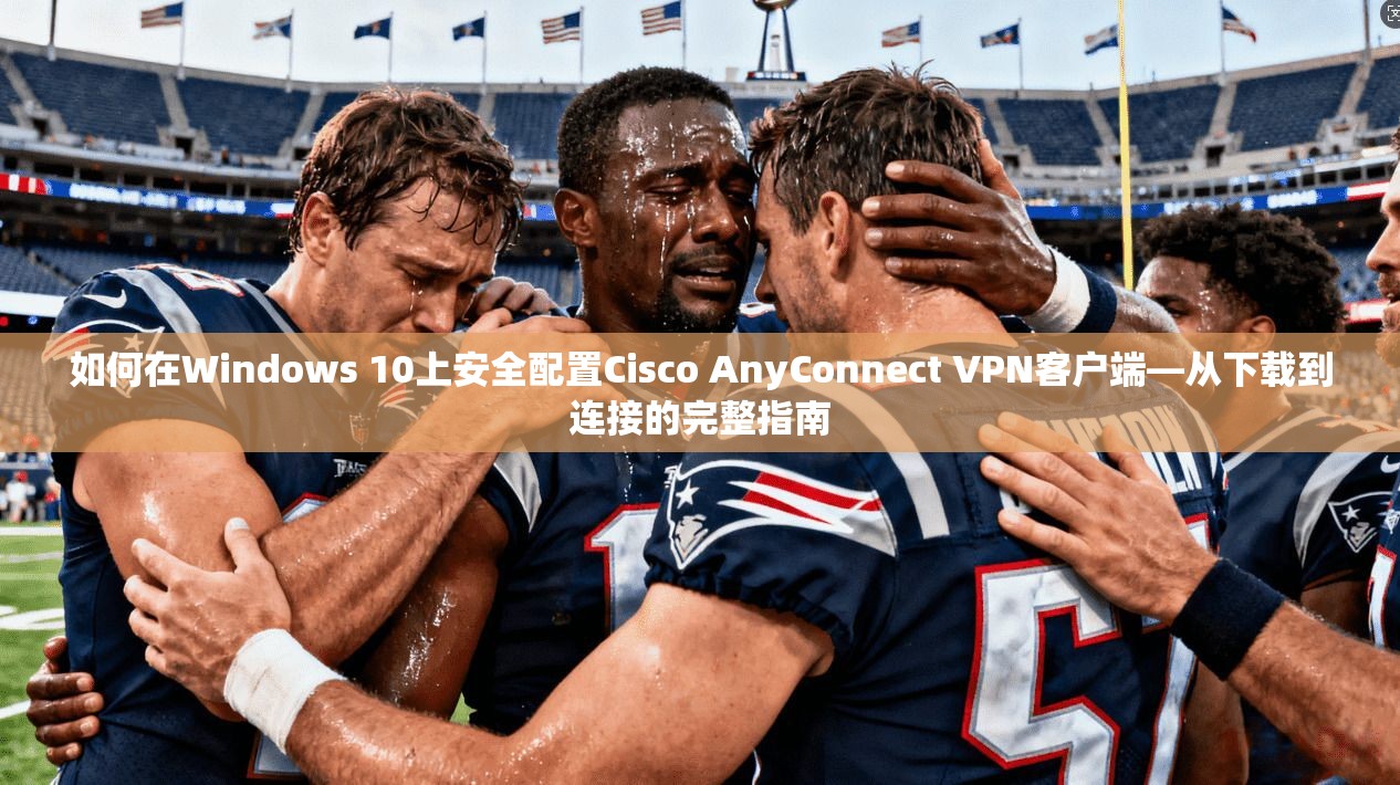 如何在Windows 10上安全配置Cisco AnyConnect VPN客户端—从下载到连接的完整指南  第1张
