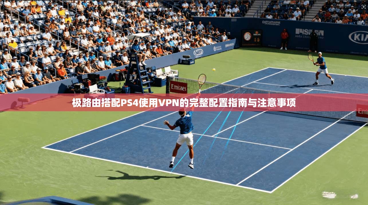 极路由搭配PS4使用VPN的完整配置指南与注意事项  第1张