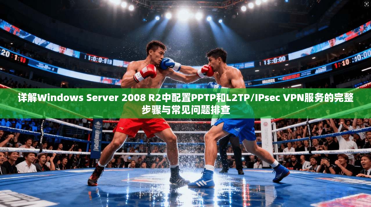详解Windows Server 2008 R2中配置PPTP和L2TP/IPsec VPN服务的完整步骤与常见问题排查  第1张
