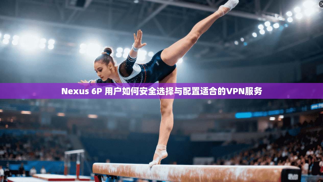 Nexus 6P 用户如何安全选择与配置适合的VPN服务  第1张
