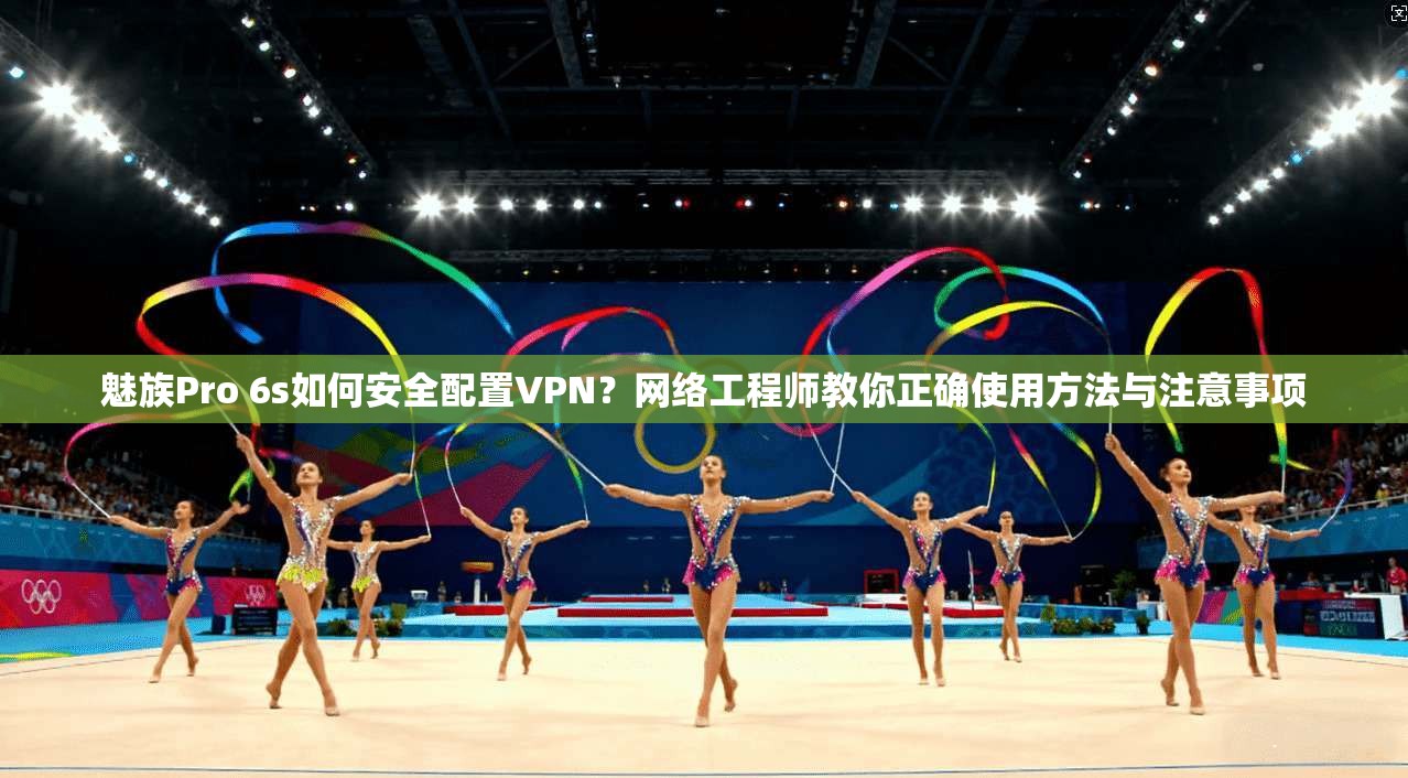 魅族Pro 6s如何安全配置VPN？网络工程师教你正确使用方法与注意事项  第1张