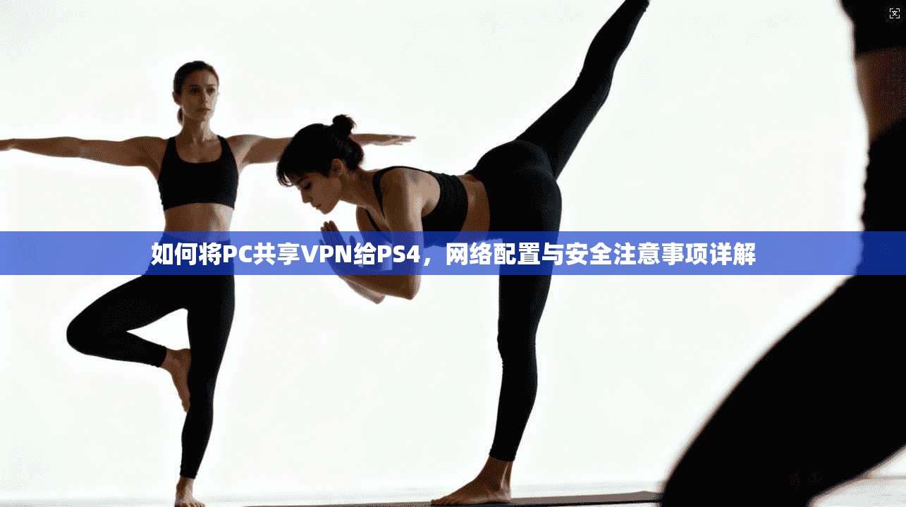 如何将PC共享VPN给PS4，网络配置与安全注意事项详解  第1张