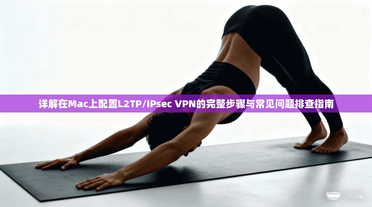 详解在Mac上配置L2TP/IPsec VPN的完整步骤与常见问题排查指南  第1张