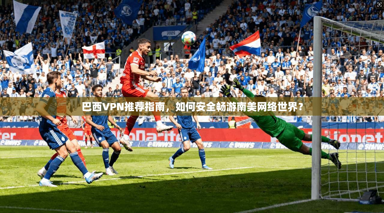 巴西VPN推荐指南，如何安全畅游南美网络世界？  第1张