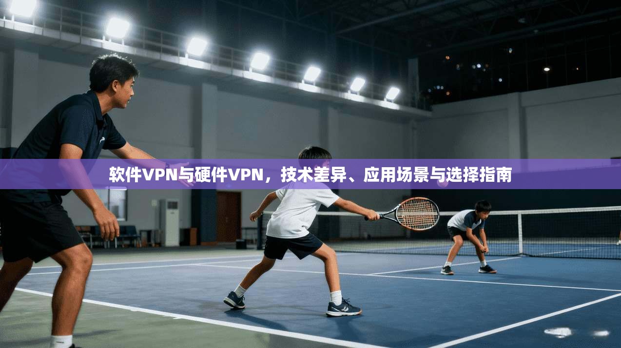 软件VPN与硬件VPN，技术差异、应用场景与选择指南  第1张