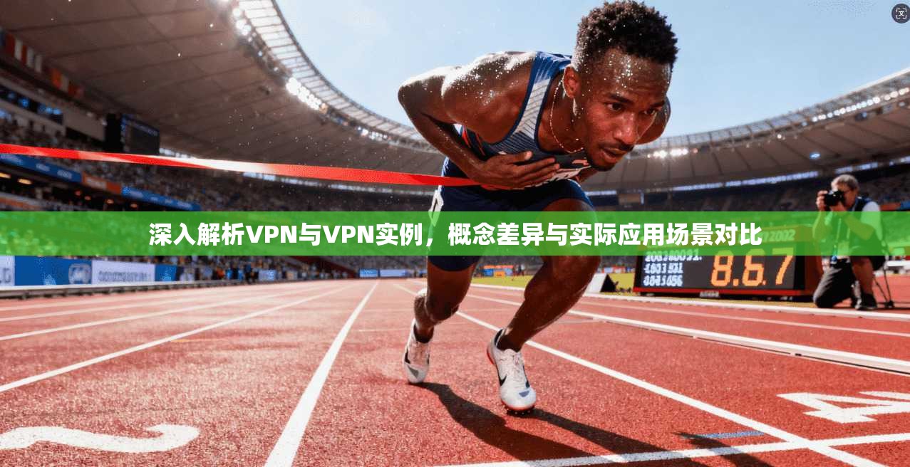 深入解析VPN与VPN实例，概念差异与实际应用场景对比  第1张