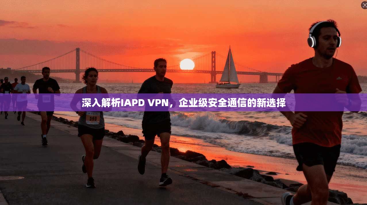 深入解析IAPD VPN，企业级安全通信的新选择  第1张