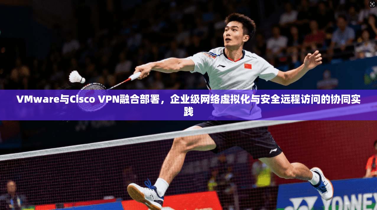 VMware与Cisco VPN融合部署，企业级网络虚拟化与安全远程访问的协同实践  第1张