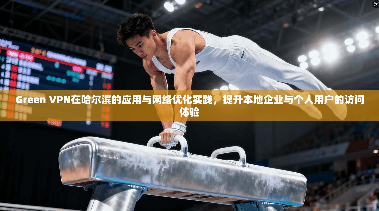 Green VPN在哈尔滨的应用与网络优化实践，提升本地企业与个人用户的访问体验  第1张