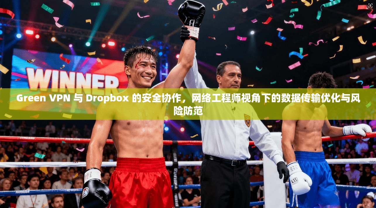 Green VPN 与 Dropbox 的安全协作，网络工程师视角下的数据传输优化与风险防范  第1张