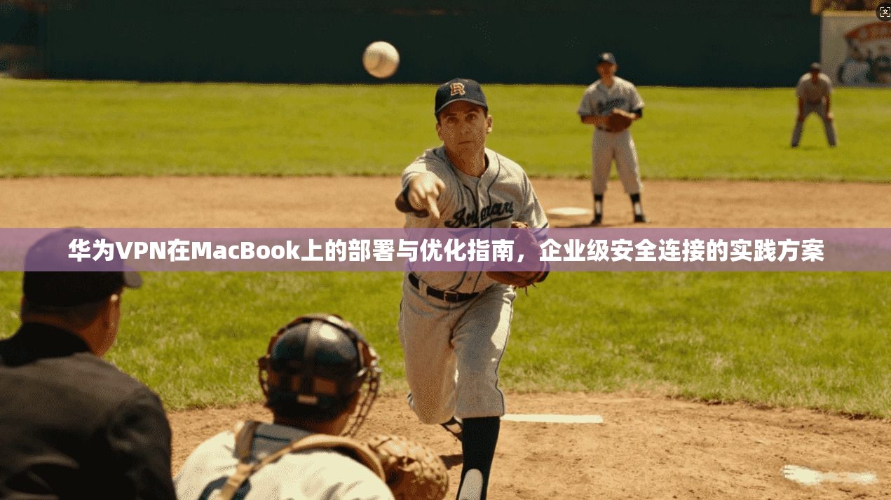 华为VPN在MacBook上的部署与优化指南，企业级安全连接的实践方案  第1张