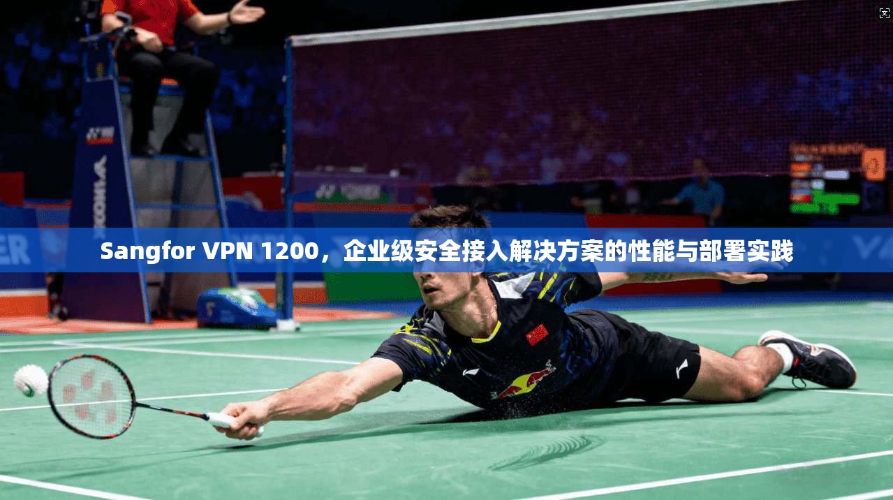 Sangfor VPN 1200，企业级安全接入解决方案的性能与部署实践  第1张