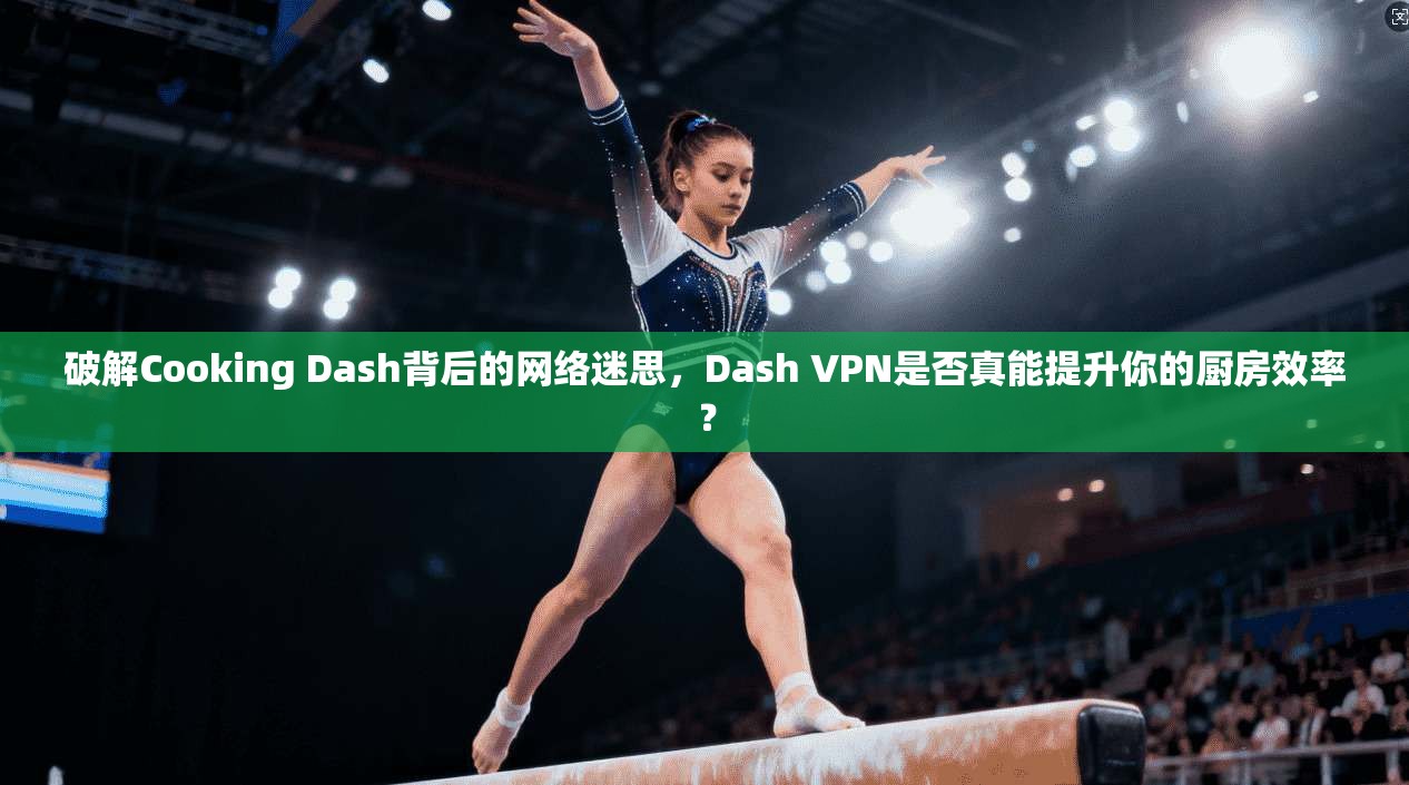 破解Cooking Dash背后的网络迷思，Dash VPN是否真能提升你的厨房效率？  第1张