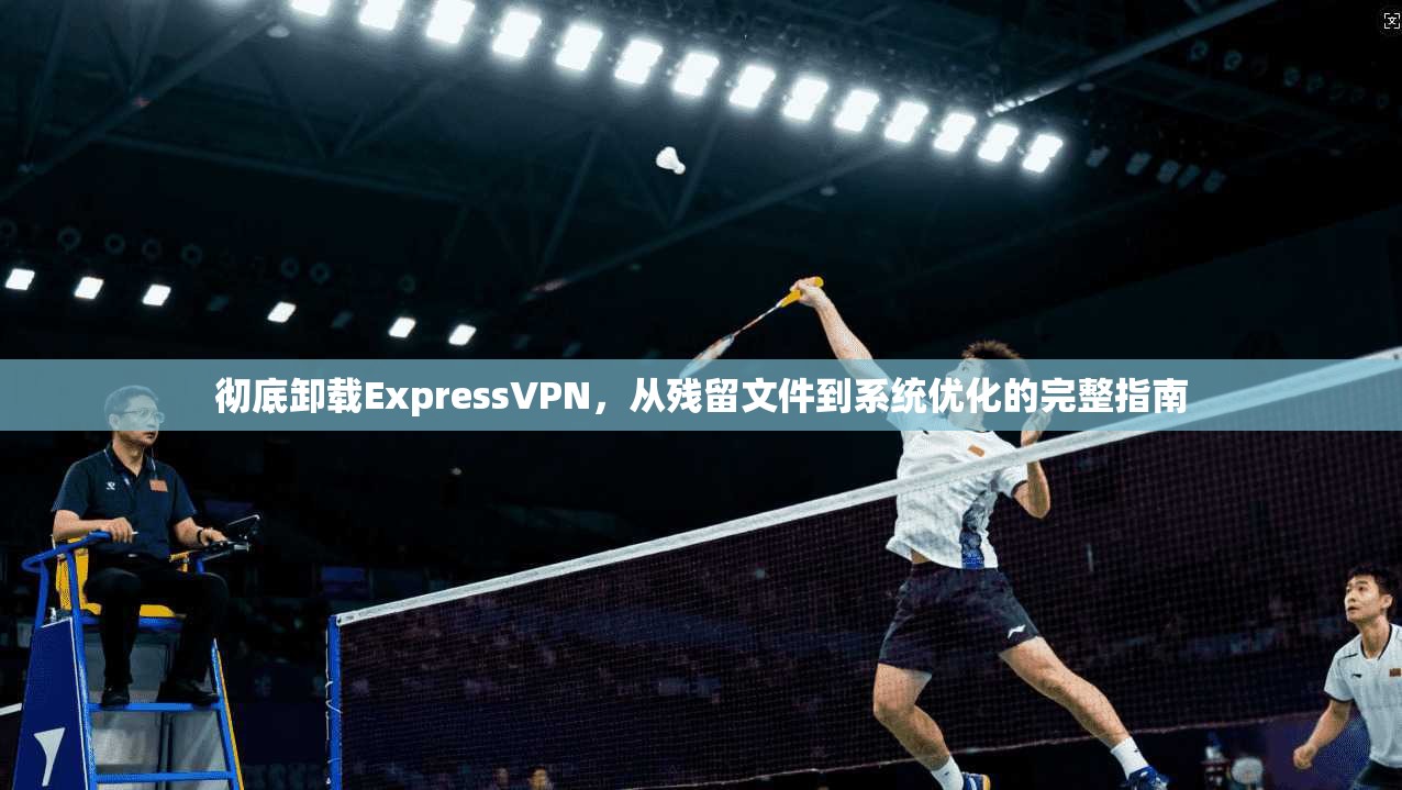 彻底卸载ExpressVPN，从残留文件到系统优化的完整指南  第1张
