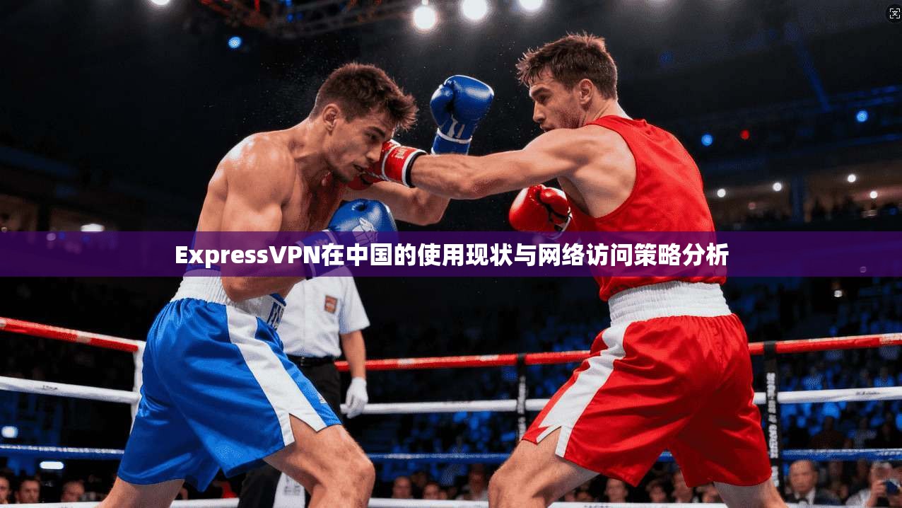 ExpressVPN在中国的使用现状与网络访问策略分析  第1张