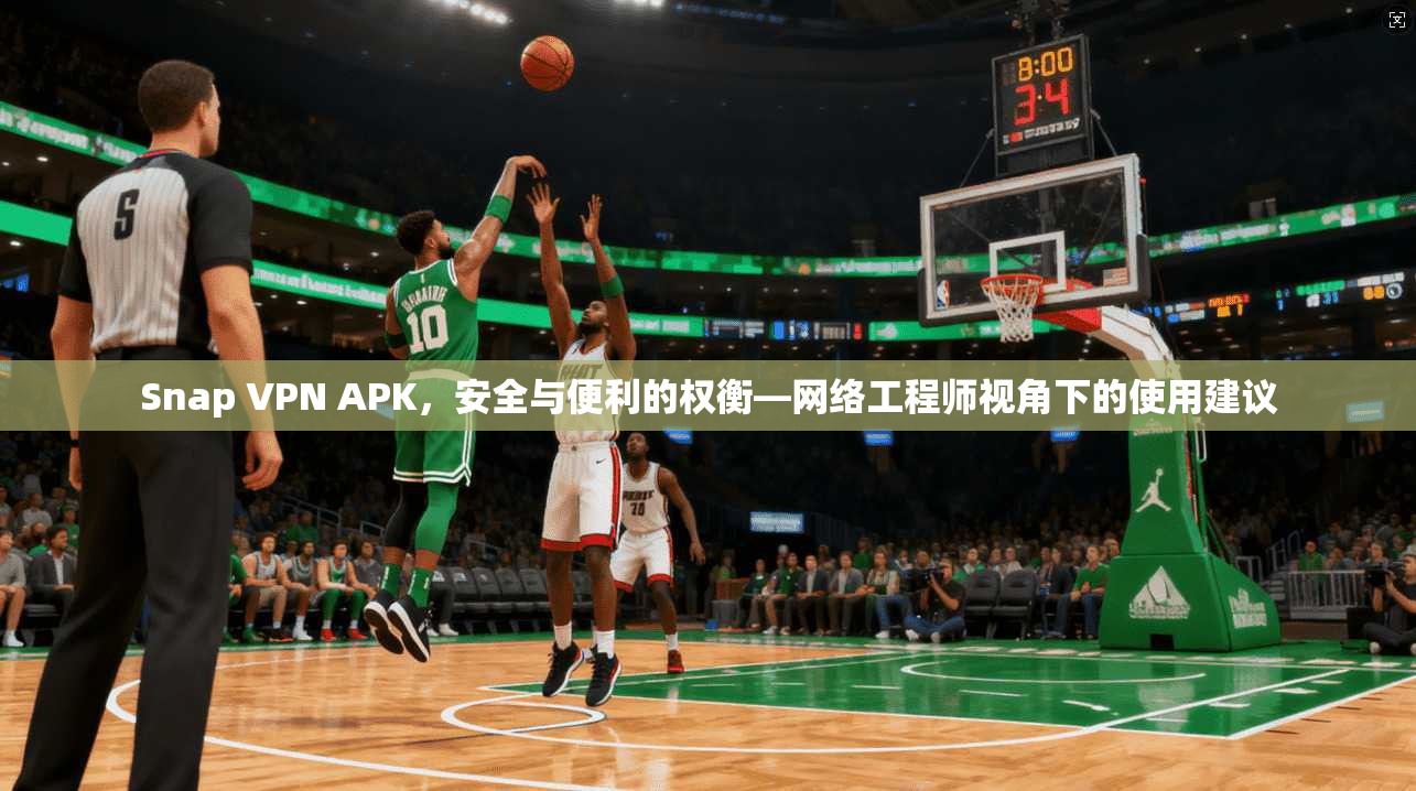 Snap VPN APK，安全与便利的权衡—网络工程师视角下的使用建议  第1张