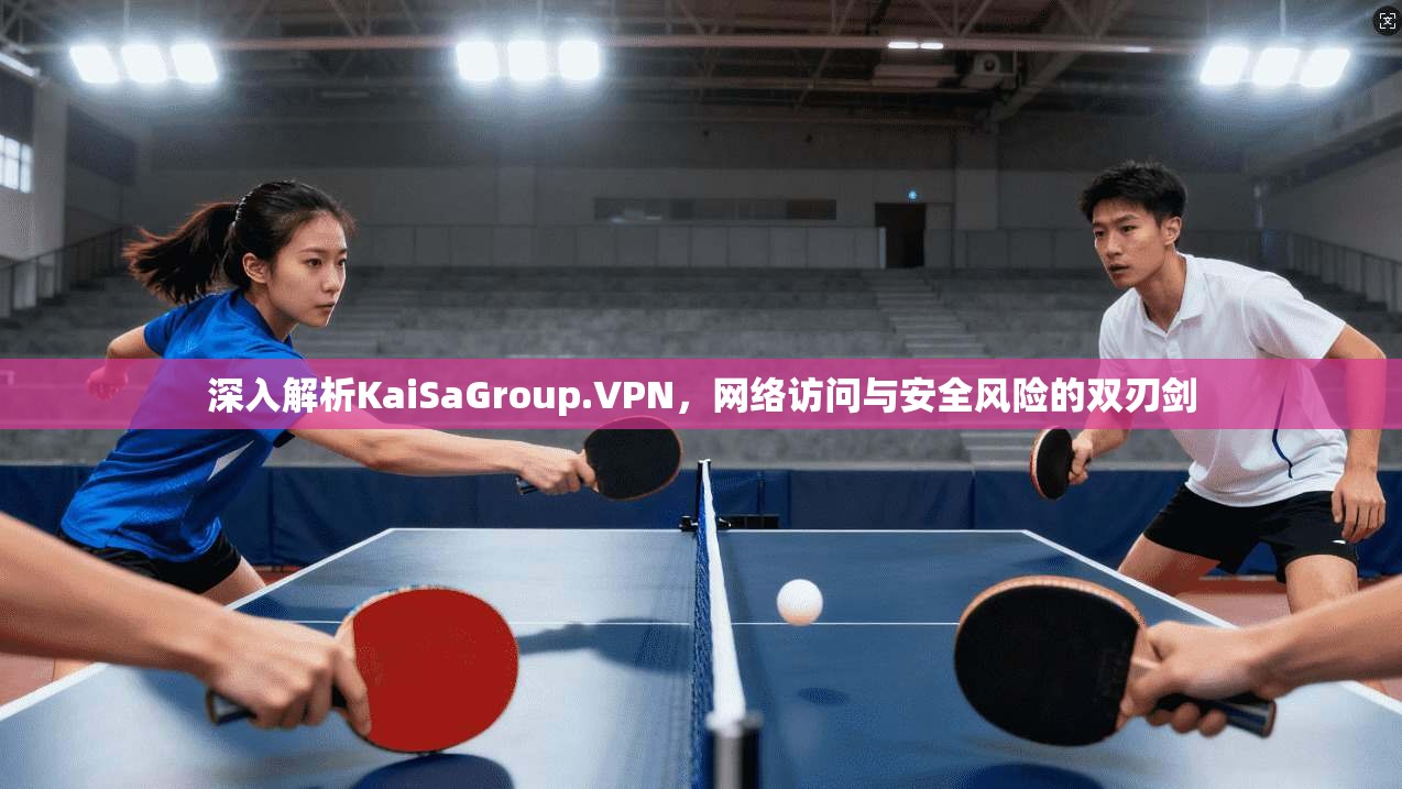 深入解析KaiSaGroup.VPN，网络访问与安全风险的双刃剑  第1张