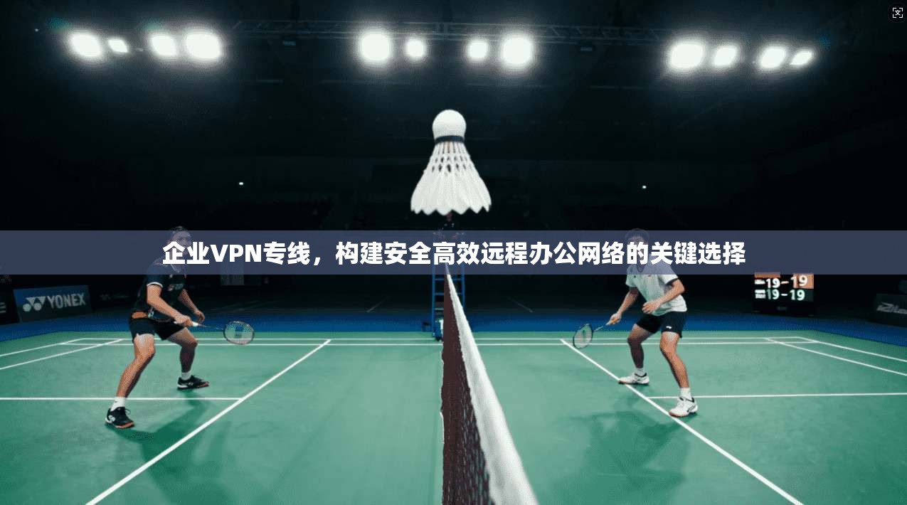 企业VPN专线，构建安全高效远程办公网络的关键选择  第1张