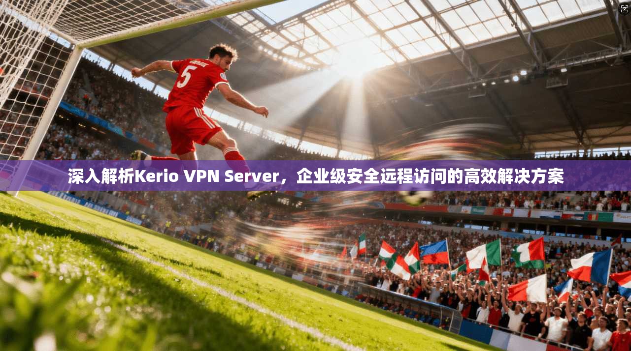 深入解析Kerio VPN Server，企业级安全远程访问的高效解决方案  第1张