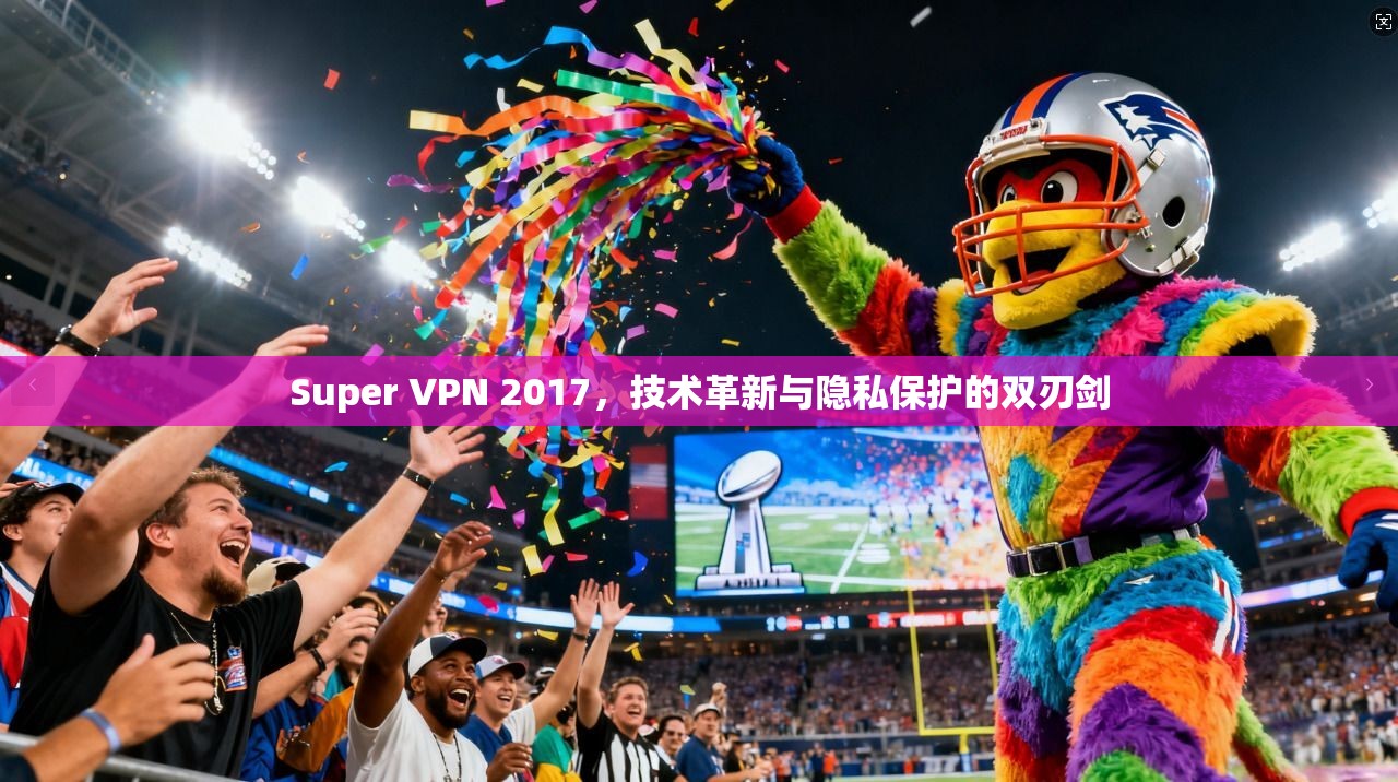 Super VPN 2017，技术革新与隐私保护的双刃剑  第1张