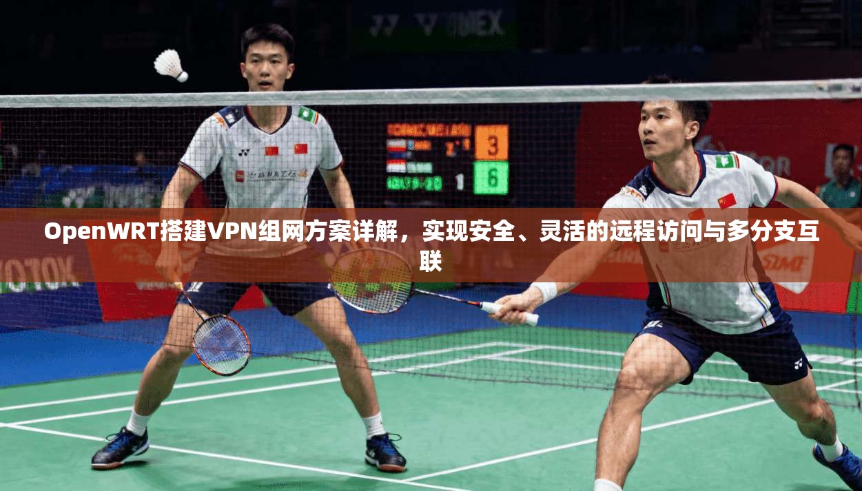 OpenWRT搭建VPN组网方案详解，实现安全、灵活的远程访问与多分支互联  第1张