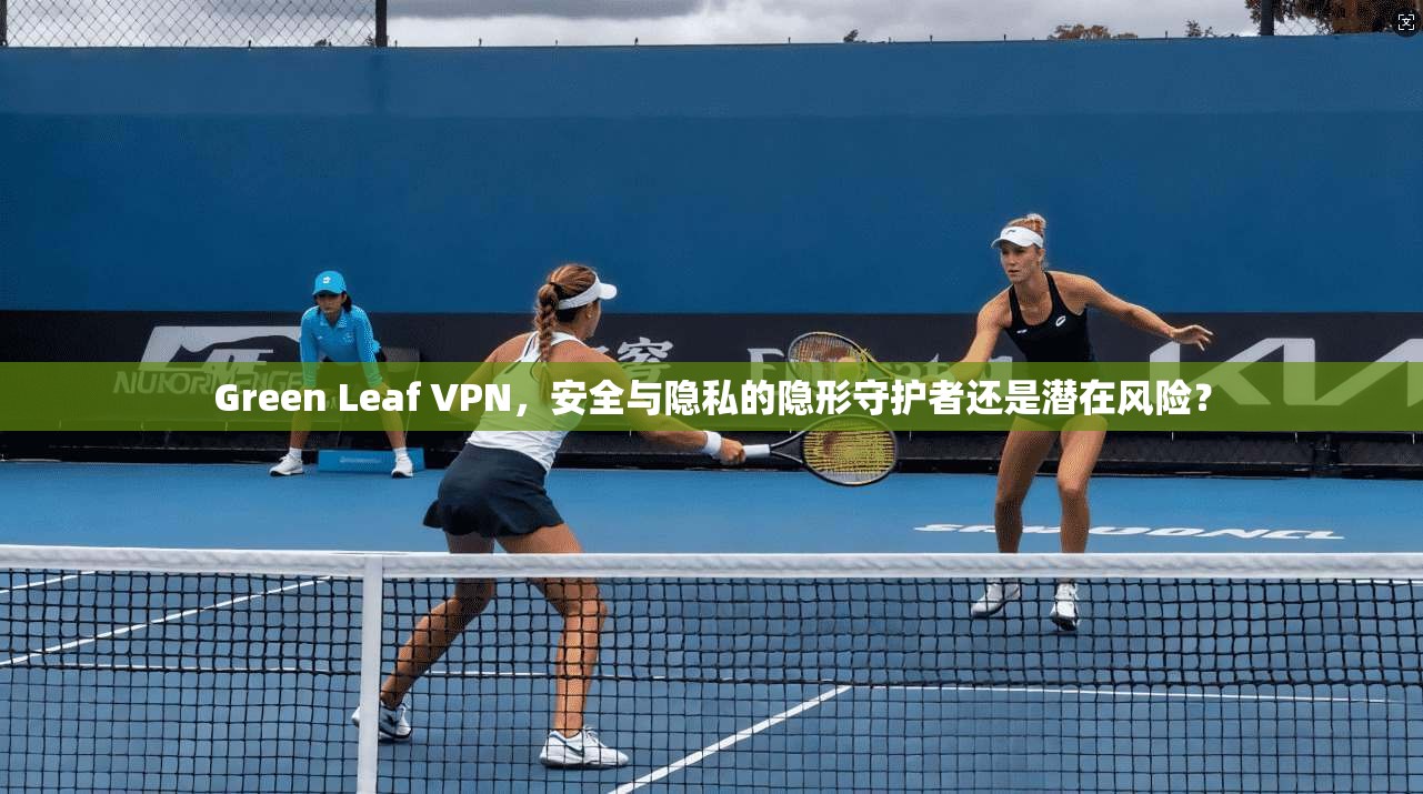 Green Leaf VPN，安全与隐私的隐形守护者还是潜在风险？  第1张