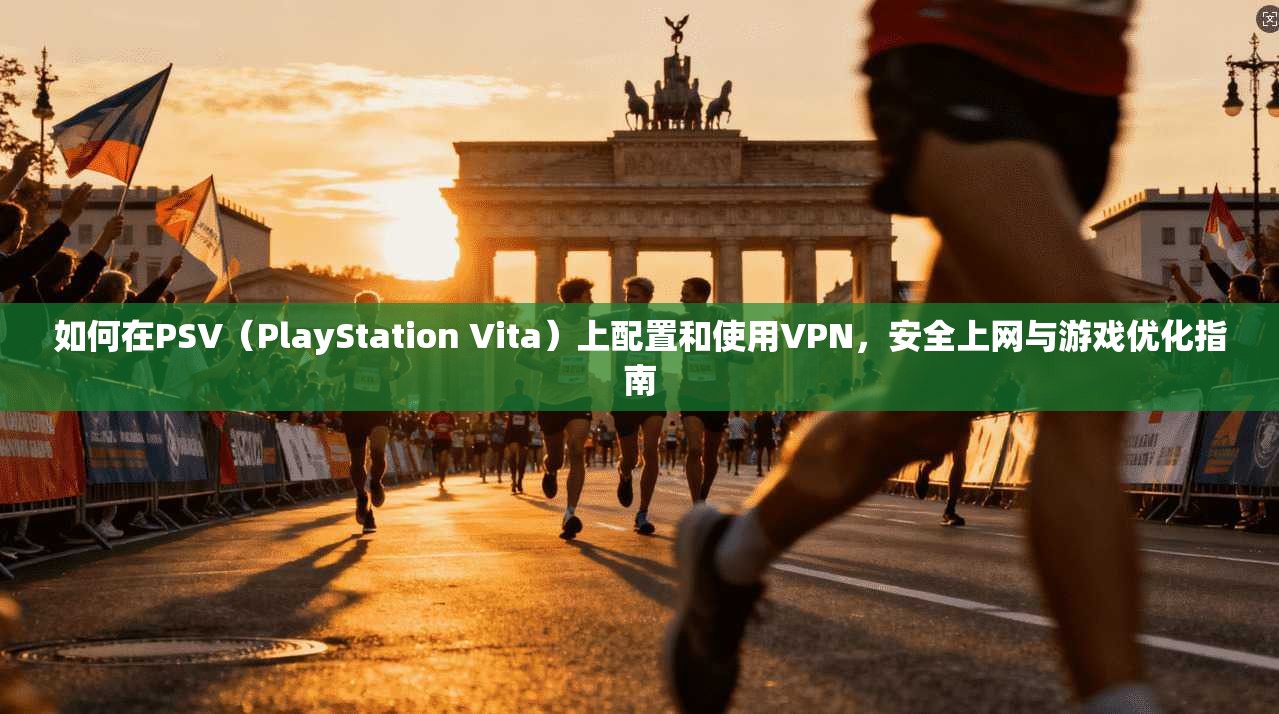 如何在PSV（PlayStation Vita）上配置和使用VPN，安全上网与游戏优化指南  第1张
