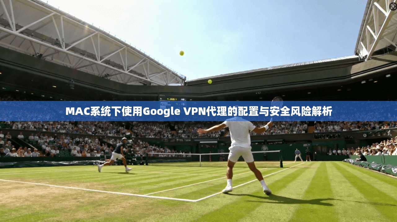 MAC系统下使用Google VPN代理的配置与安全风险解析  第1张
