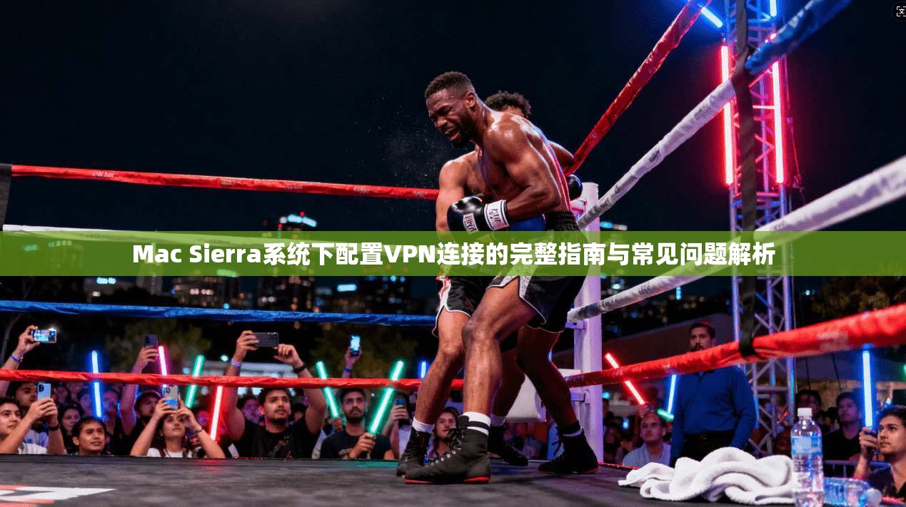 Mac Sierra系统下配置VPN连接的完整指南与常见问题解析  第1张