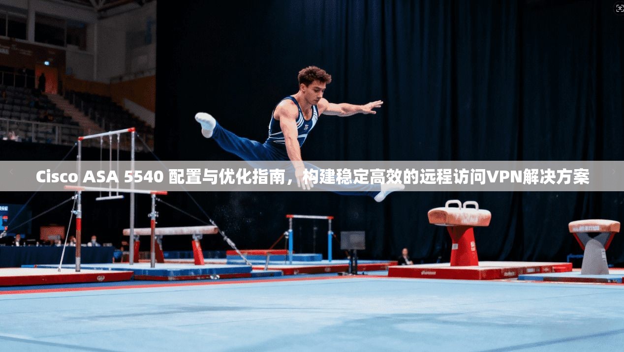 Cisco ASA 5540 配置与优化指南，构建稳定高效的远程访问VPN解决方案  第1张