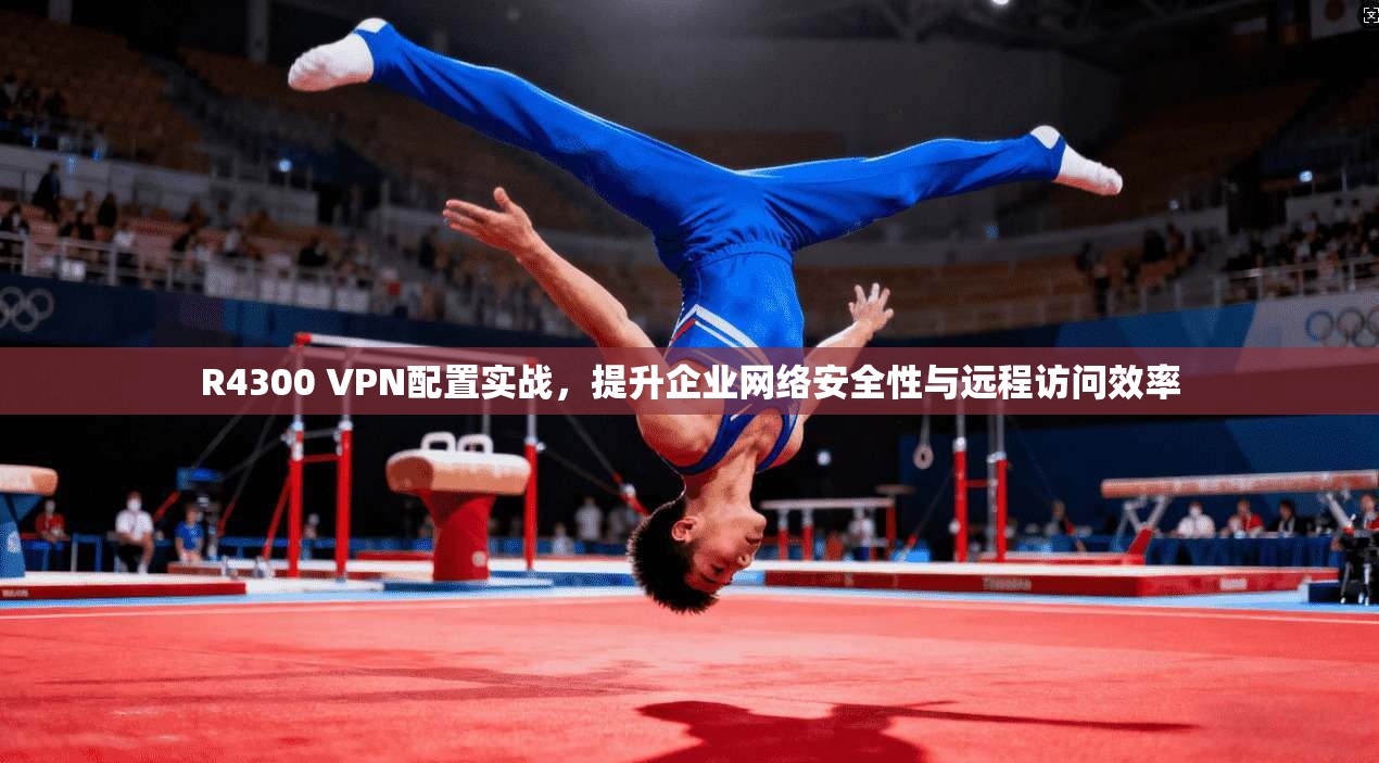 R4300 VPN配置实战，提升企业网络安全性与远程访问效率  第1张