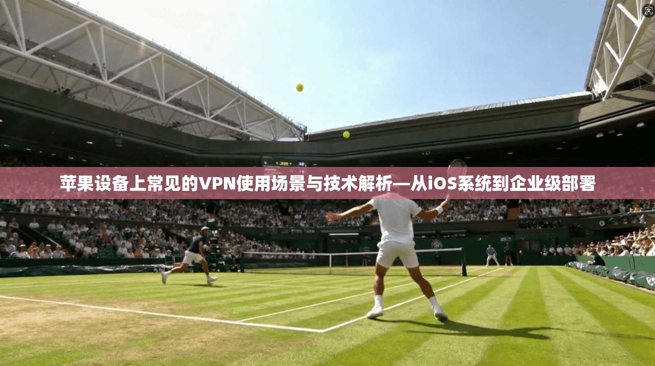 苹果设备上常见的VPN使用场景与技术解析—从iOS系统到企业级部署  第1张